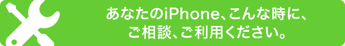 あなたのiPhone、こんな時にご相談、ご利用ください。