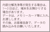 内部分解洗浄等が発生する場合は、1～3日ほど、端末をお預かりする場合があります。データは、メモリーカード等に入れ、お渡しします。その後、お客様自身で、データの読み込みをお願いいたします。